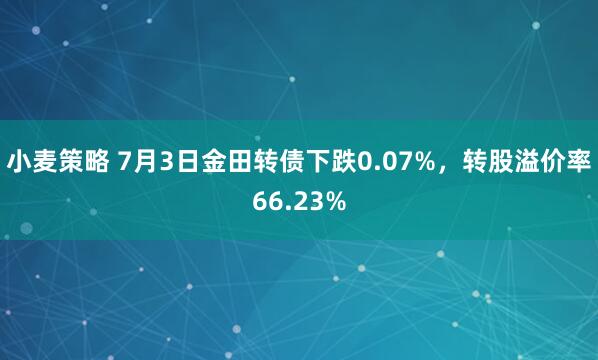 小麦策略 7月3日金田转债下跌0.07%，转股溢价率66.23%