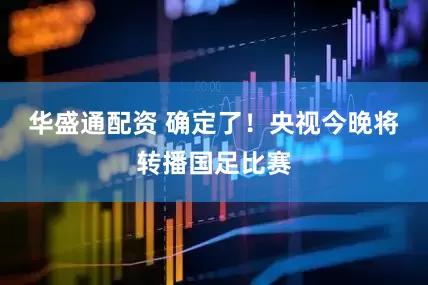 华盛通配资 确定了！央视今晚将转播国足比赛