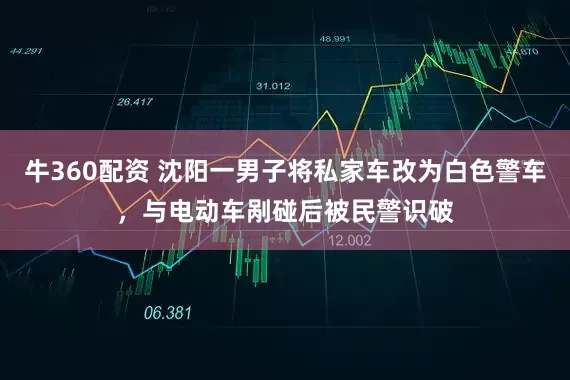 牛360配资 沈阳一男子将私家车改为白色警车，与电动车剐碰后被民警识破