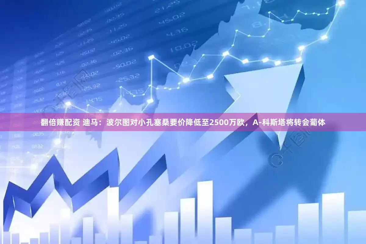 翻倍赚配资 迪马：波尔图对小孔塞桑要价降低至2500万欧，A-科斯塔将转会葡体