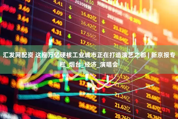 汇发网配资 这座万亿硬核工业城市正在打造演艺之都 | 新京报专栏_烟台_经济_演唱会