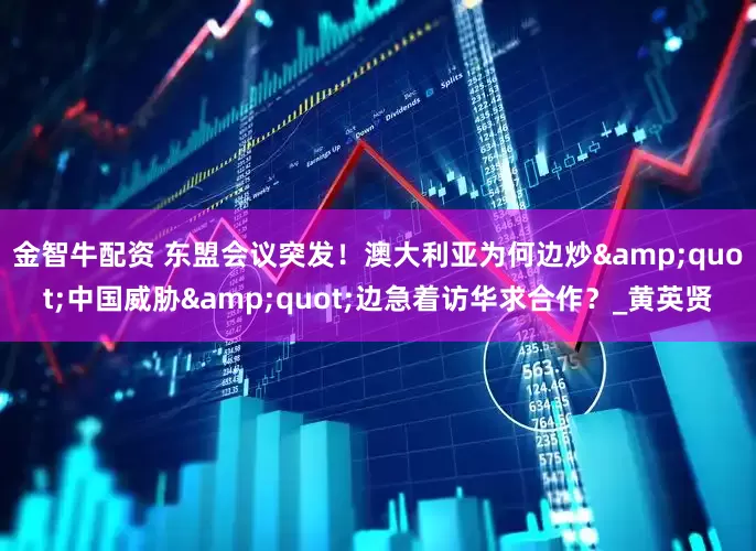 金智牛配资 东盟会议突发！澳大利亚为何边炒&quot;中国威胁&quot;边急着访华求合作？_黄英贤