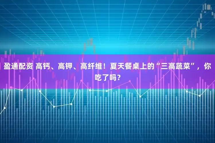 盈通配资 高钙、高钾、高纤维！夏天餐桌上的“三高蔬菜”，你吃了吗？