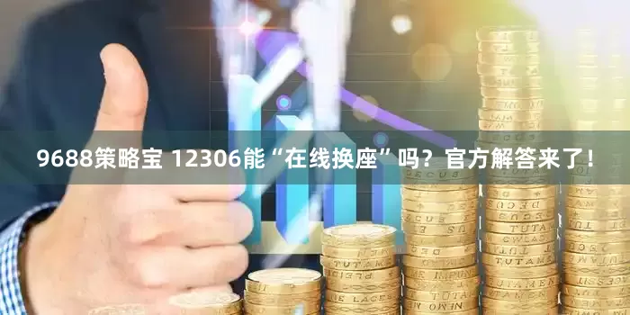 9688策略宝 12306能“在线换座”吗？官方解答来了！