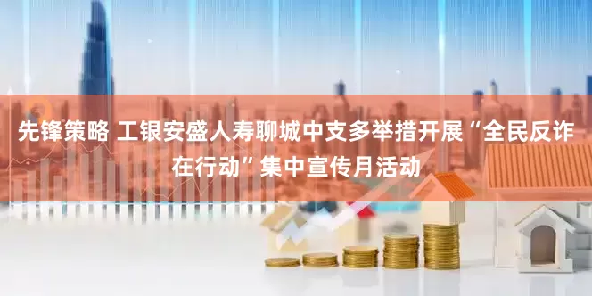 先锋策略 工银安盛人寿聊城中支多举措开展“全民反诈在行动”集中宣传月活动