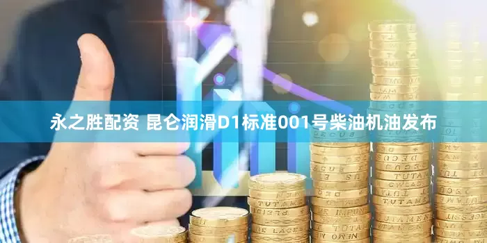 永之胜配资 昆仑润滑D1标准001号柴油机油发布