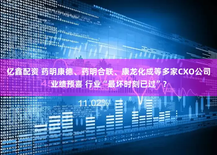 亿鑫配资 药明康德、药明合联、康龙化成等多家CXO公司业绩预喜 行业“最坏时刻已过”？