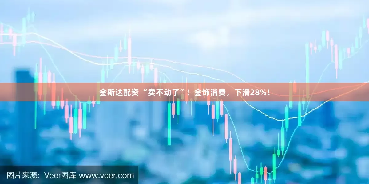 金斯达配资 “卖不动了”！金饰消费，下滑28%！