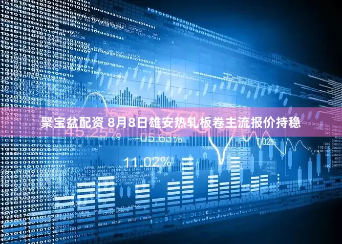 聚宝盆配资 8月8日雄安热轧板卷主流报价持稳