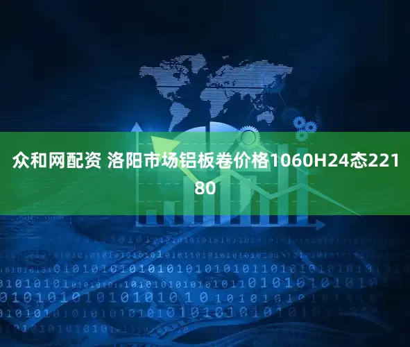 众和网配资 洛阳市场铝板卷价格1060H24态22180