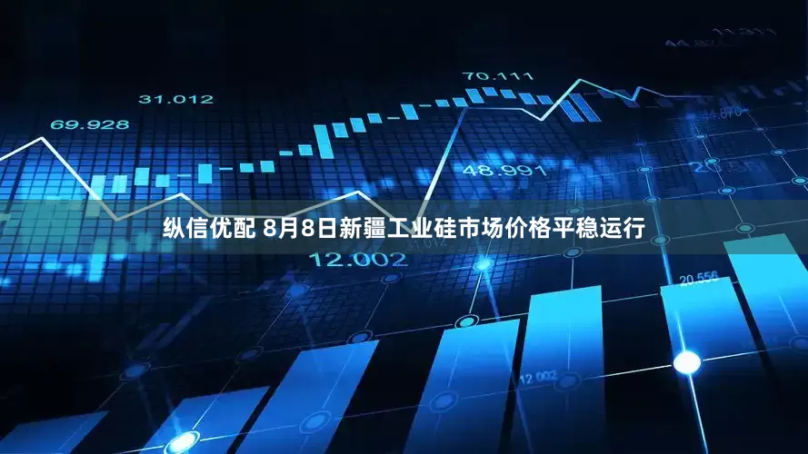 纵信优配 8月8日新疆工业硅市场价格平稳运行