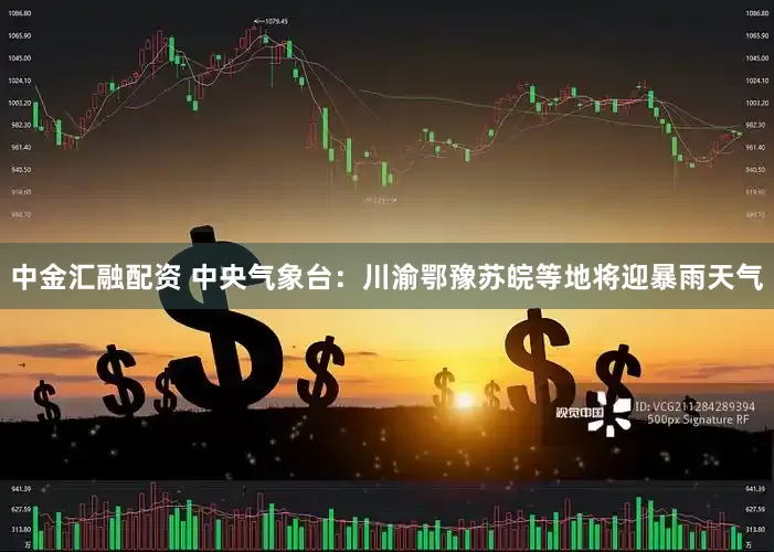 中金汇融配资 中央气象台：川渝鄂豫苏皖等地将迎暴雨天气