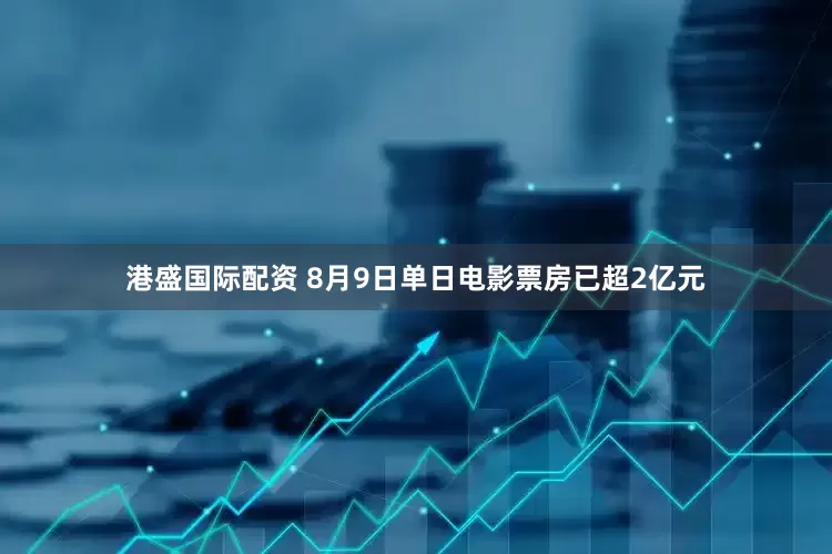 港盛国际配资 8月9日单日电影票房已超2亿元